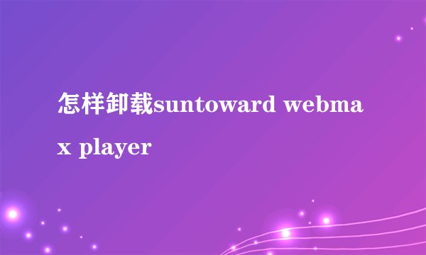 怎样卸载suntoward webmax player