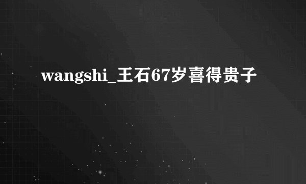 wangshi_王石67岁喜得贵子