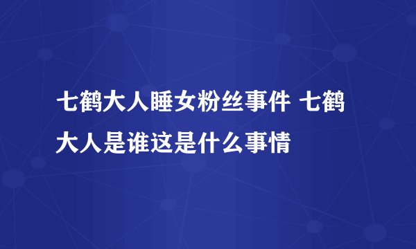 七鹤大人睡女粉丝事件 七鹤大人是谁这是什么事情