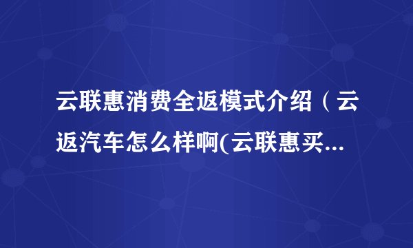 云联惠消费全返模式介绍（云返汽车怎么样啊(云联惠买车返现真的吗)）