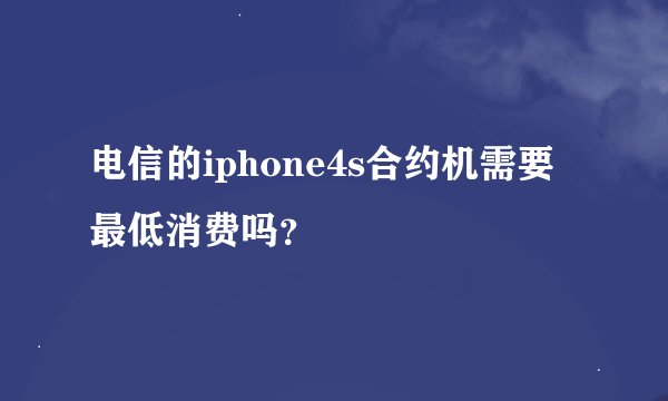 电信的iphone4s合约机需要最低消费吗？
