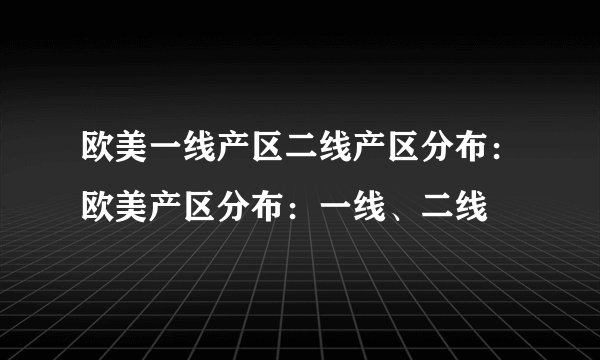 欧美一线产区二线产区分布：欧美产区分布：一线、二线