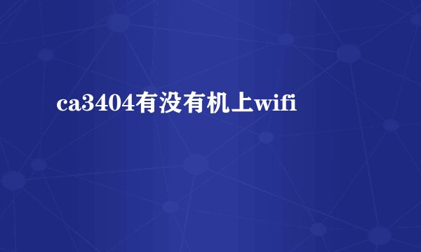 ca3404有没有机上wifi