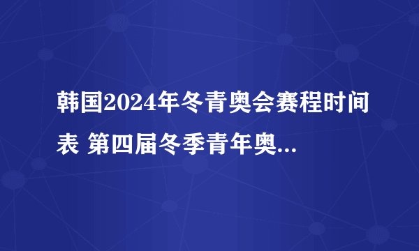 韩国2024年冬青奥会赛程时间表 第四届冬季青年奥林匹克运动会赛程安排