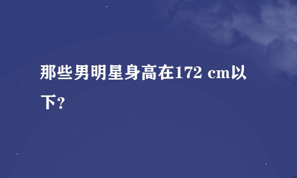 那些男明星身高在172 cm以下？