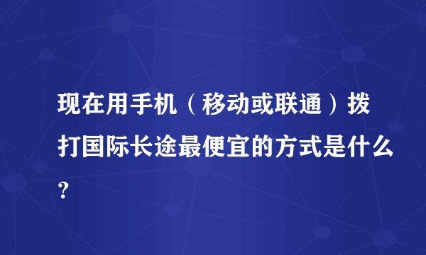 现在用手机（移动或联通）拨打国际长途最便宜的方式是什么？