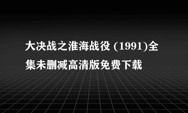 大决战之淮海战役 (1991)全集未删减高清版免费下载