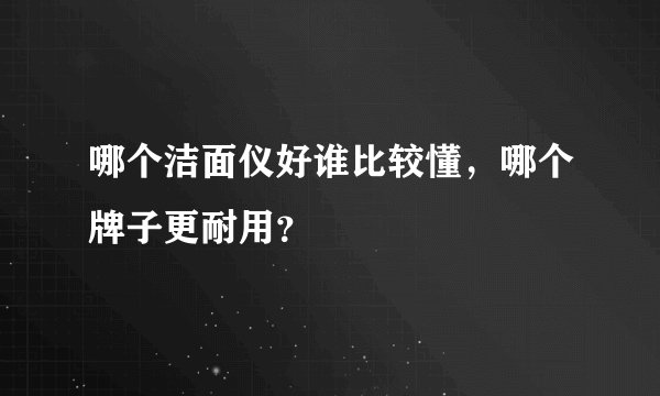 哪个洁面仪好谁比较懂，哪个牌子更耐用？