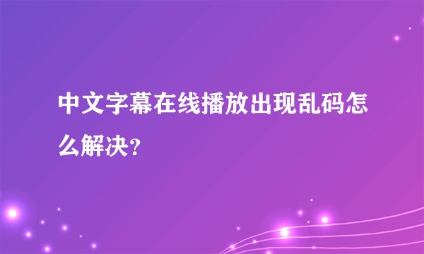 中文字幕在线播放出现乱码怎么解决？