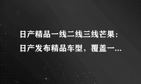 日产精品一线二线三线芒果：日产发布精品车型，覆盖一线二线三线市场