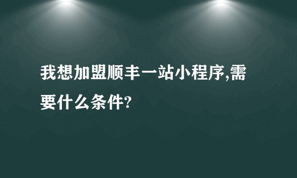 我想加盟顺丰一站小程序,需要什么条件?