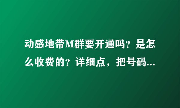 动感地带M群要开通吗？是怎么收费的？详细点，把号码加进去后多长时间才生效，谢谢了。