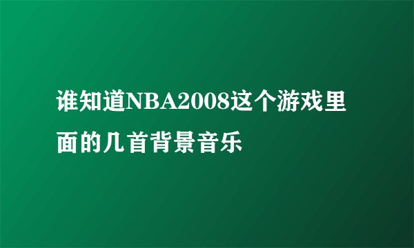 谁知道NBA2008这个游戏里面的几首背景音乐