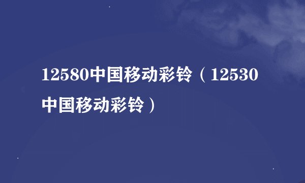 12580中国移动彩铃（12530中国移动彩铃）