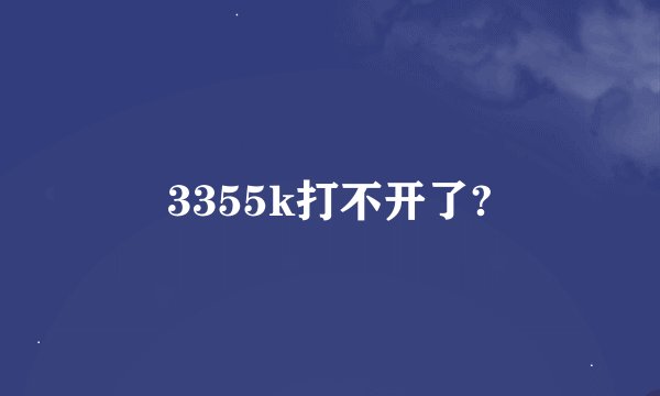 3355k打不开了?