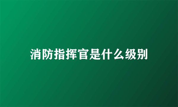 消防指挥官是什么级别