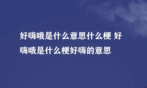 好嗨哦是什么意思什么梗 好嗨哦是什么梗好嗨的意思