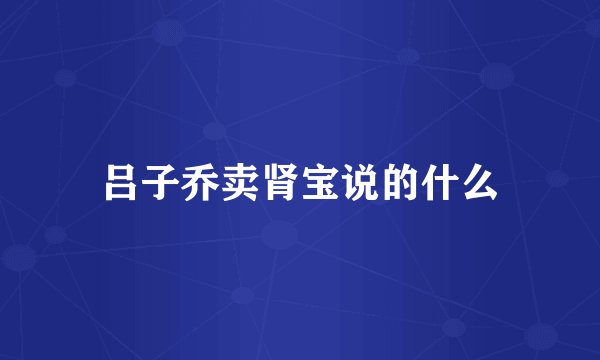 吕子乔卖肾宝说的什么