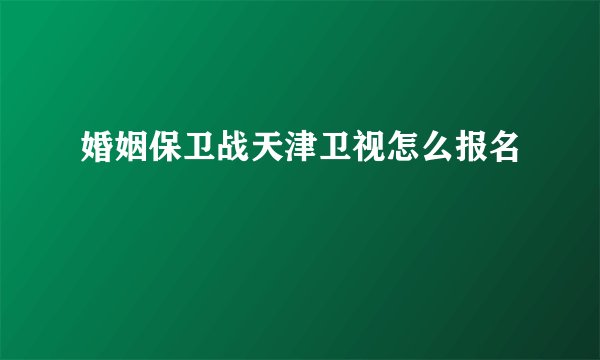 婚姻保卫战天津卫视怎么报名