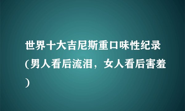 世界十大吉尼斯重口味性纪录(男人看后流泪，女人看后害羞)
