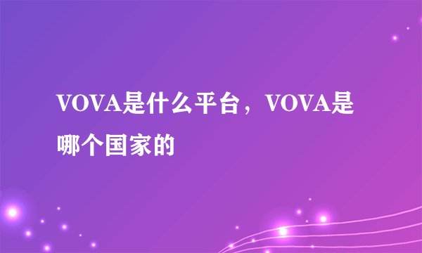 VOVA是什么平台，VOVA是哪个国家的