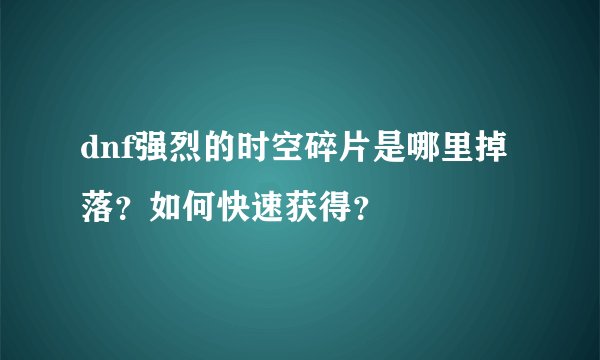 dnf强烈的时空碎片是哪里掉落？如何快速获得？