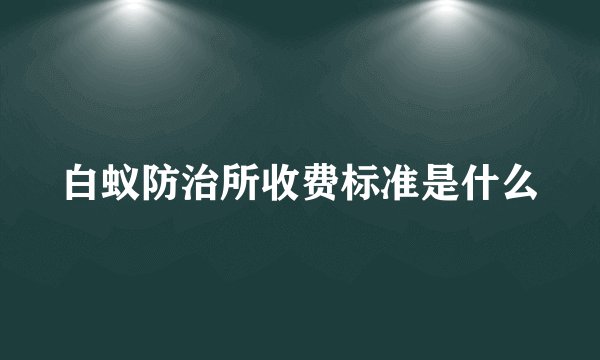 白蚁防治所收费标准是什么