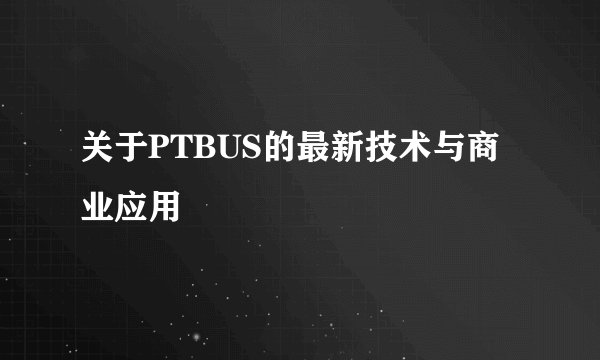关于PTBUS的最新技术与商业应用
