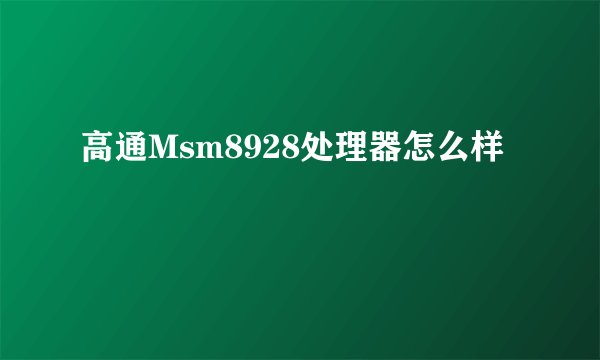 高通Msm8928处理器怎么样
