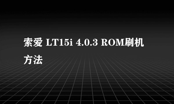 索爱 LT15i 4.0.3 ROM刷机方法
