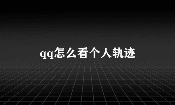 qq怎么看个人轨迹