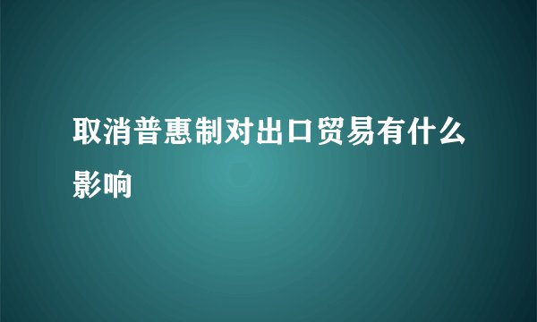 取消普惠制对出口贸易有什么影响