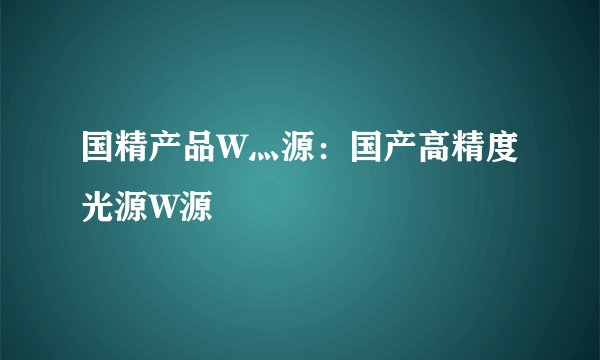 国精产品W灬源：国产高精度光源W源