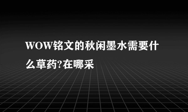 WOW铭文的秋闲墨水需要什么草药?在哪采
