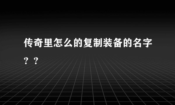 传奇里怎么的复制装备的名字？？