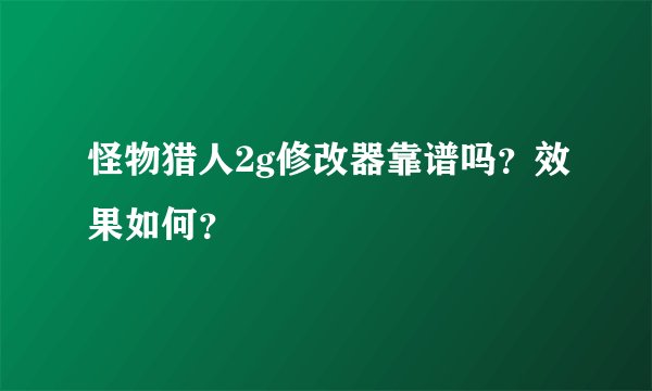 怪物猎人2g修改器靠谱吗？效果如何？