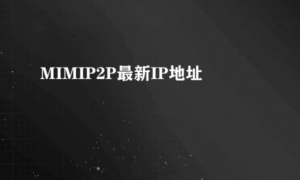 MIMIP2P最新IP地址