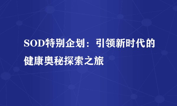 SOD特别企划：引领新时代的健康奥秘探索之旅