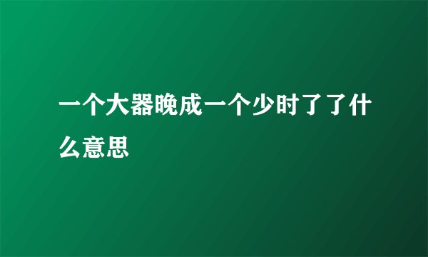 一个大器晚成一个少时了了什么意思