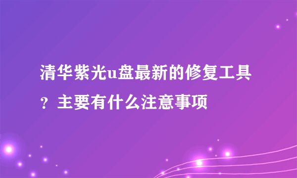 清华紫光u盘最新的修复工具？主要有什么注意事项