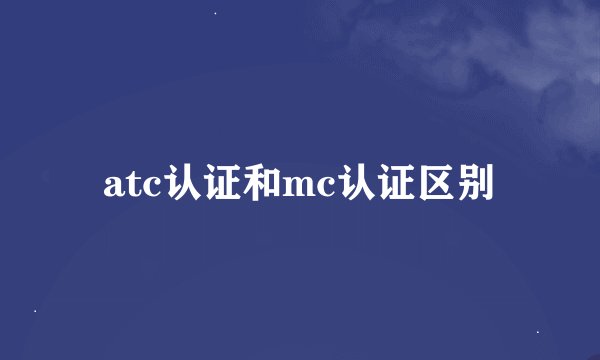 atc认证和mc认证区别
