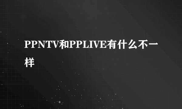 PPNTV和PPLIVE有什么不一样