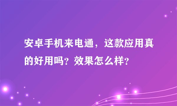 安卓手机来电通，这款应用真的好用吗？效果怎么样？