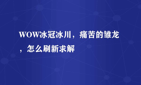 WOW冰冠冰川，痛苦的雏龙，怎么刷新求解