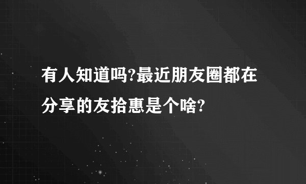 有人知道吗?最近朋友圈都在分享的友拾惠是个啥?