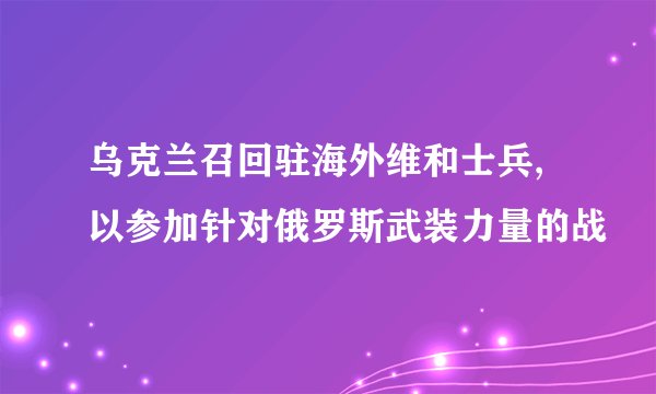 乌克兰召回驻海外维和士兵,以参加针对俄罗斯武装力量的战