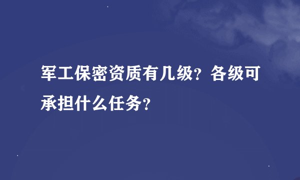 军工保密资质有几级？各级可承担什么任务？