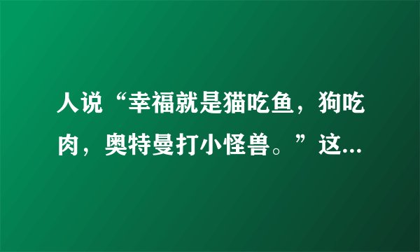 人说“幸福就是猫吃鱼，狗吃肉，奥特曼打小怪兽。”这句话原自那里? 又是什么意思?