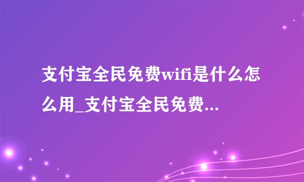 支付宝全民免费wifi是什么怎么用_支付宝全民免费wifi的相关功能介绍