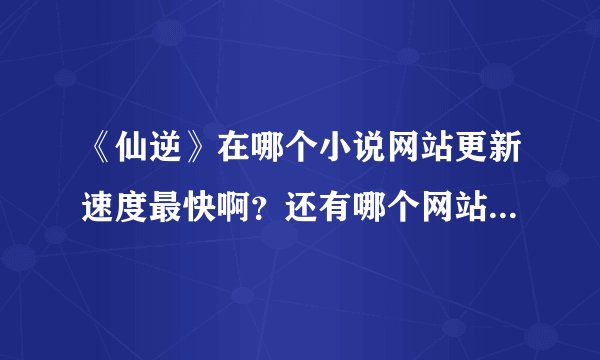 《仙逆》在哪个小说网站更新速度最快啊？还有哪个网站上的好看的小说最多啊？